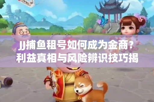 JJ捕鱼租号如何成为金商？利益真相与风险辨识技巧揭晓