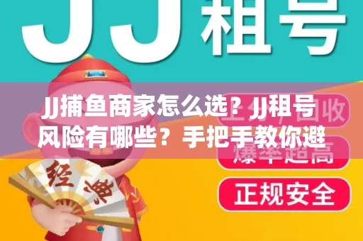 JJ捕鱼商家怎么选？JJ租号风险有哪些？手把手教你避坑指南