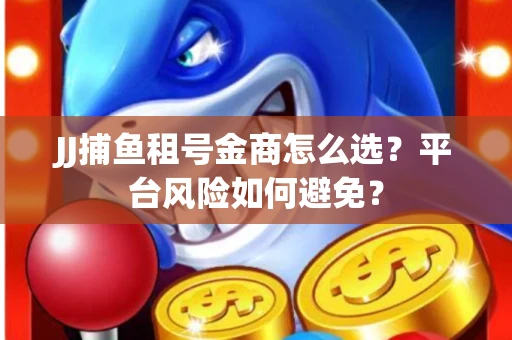 JJ捕鱼租号金商怎么选？平台风险如何避免？