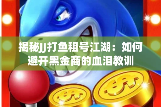 揭秘JJ打鱼租号江湖：如何避开黑金商的血泪教训