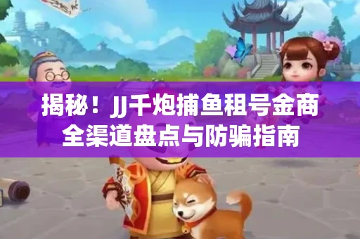 揭秘！JJ千炮捕鱼租号金商全渠道盘点与防骗指南