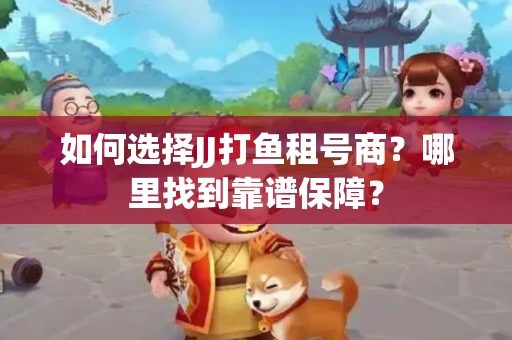 如何选择JJ打鱼租号商？哪里找到靠谱保障？