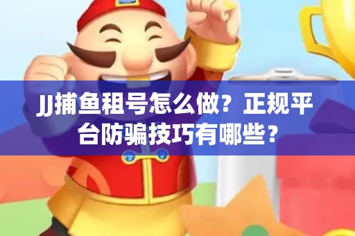 JJ捕鱼租号怎么做？正规平台防骗技巧有哪些？