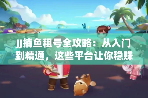 JJ捕鱼租号全攻略：从入门到精通，这些平台让你稳赚不亏