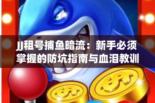 JJ租号捕鱼暗流：新手必须掌握的防坑指南与血泪教训