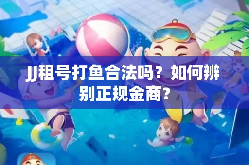 JJ租号打鱼合法吗？如何辨别正规金商？